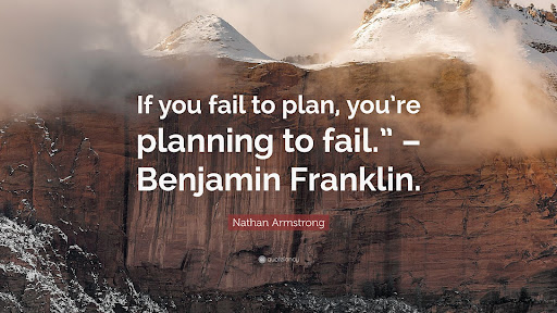 If you fail to plan, you're planning to fail - Benjamin Franklin